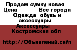 Продам сумку новая › Цена ­ 5 000 - Все города Одежда, обувь и аксессуары » Аксессуары   . Костромская обл.
